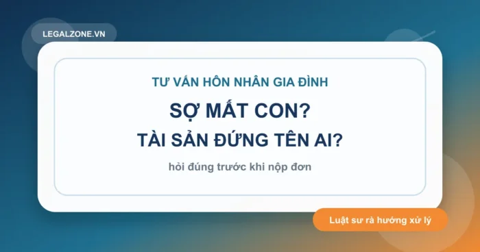 Tư vấn hôn nhân gia đình: bảo vệ con, tài sản và hướng đi trước khi nộp đơn