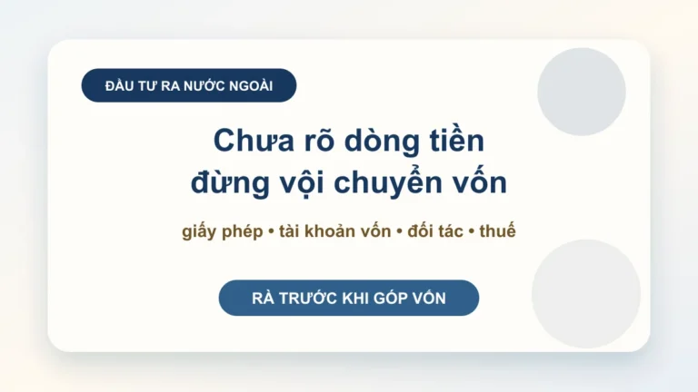 Doanh nghiệp Việt Nam đầu tư ra nước ngoài: kiểm tiền, giấy phép và cấu trúc sở hữu trước khi chuyển vốn