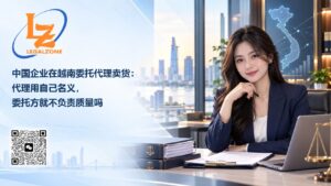 中国企业在越南委托代理卖货:代理用自己名义,委托方就不负责质量吗